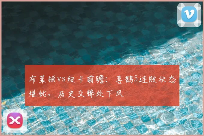 布莱顿vs纽卡前瞻：喜鹊5连败状态堪忧，历史交锋处下风