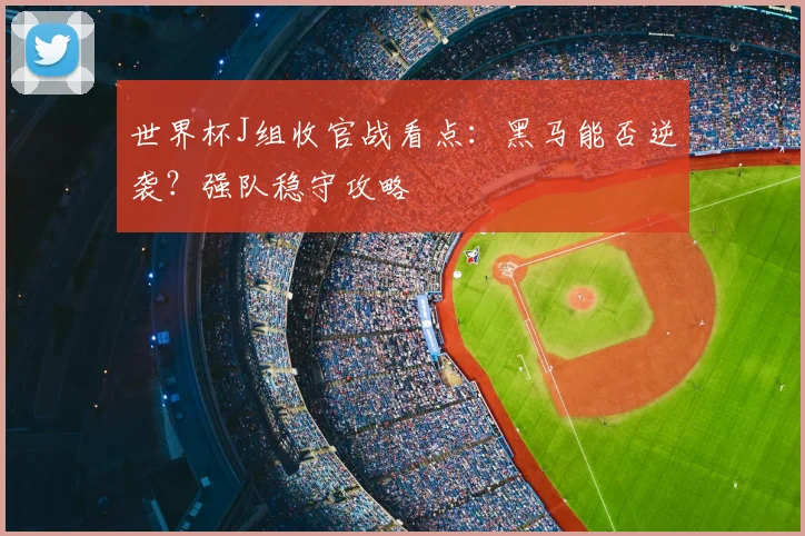 世界杯J组收官战看点：黑马能否逆袭？强队稳守攻略