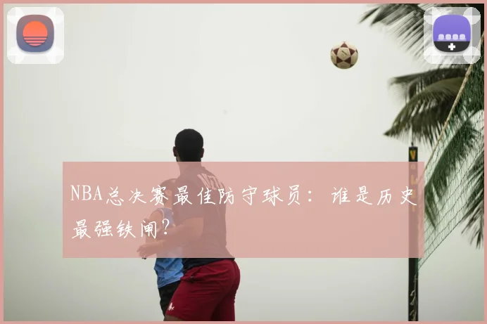 NBA总决赛最佳防守球员：谁是历史最强铁闸？