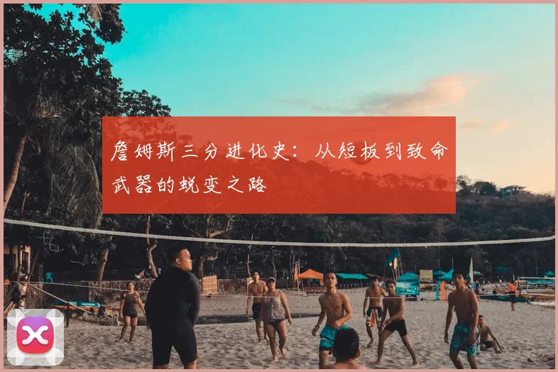 詹姆斯三分进化史：从短板到致命武器的蜕变之路