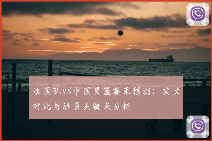 法国队vs中国男篮赛果预测：实力对比与胜负关键点分析