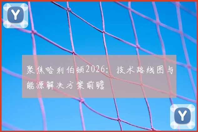 聚焦哈利伯顿2026：技术路线图与能源解决方案前瞻