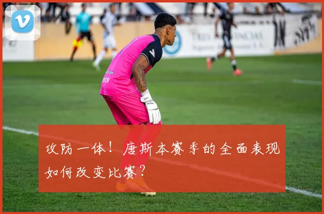 攻防一体！唐斯本赛季的全面表现如何改变比赛？