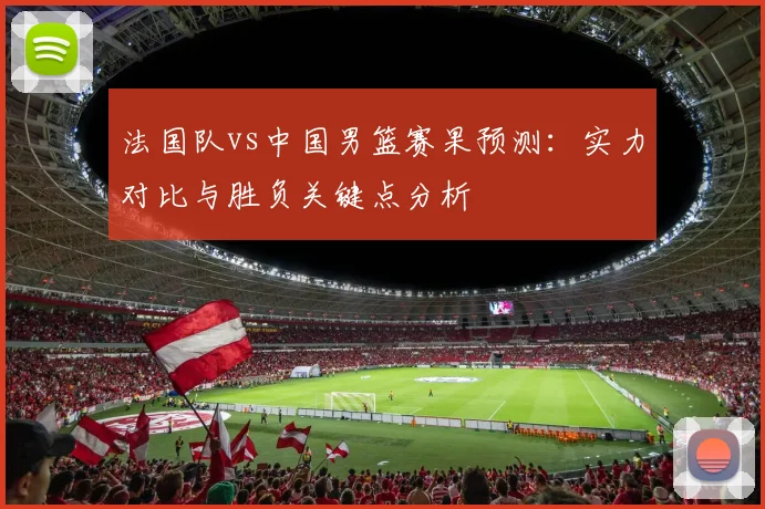 法国队vs中国男篮赛果预测：实力对比与胜负关键点分析