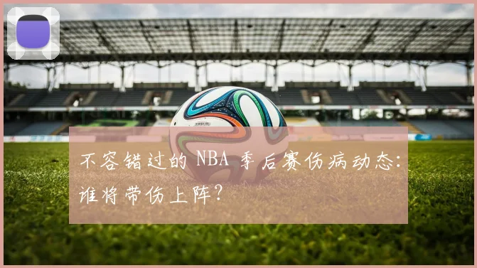 不容错过的 NBA 季后赛伤病动态：谁将带伤上阵？