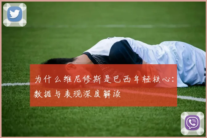 为什么维尼修斯是巴西年轻核心：数据与表现深度解读