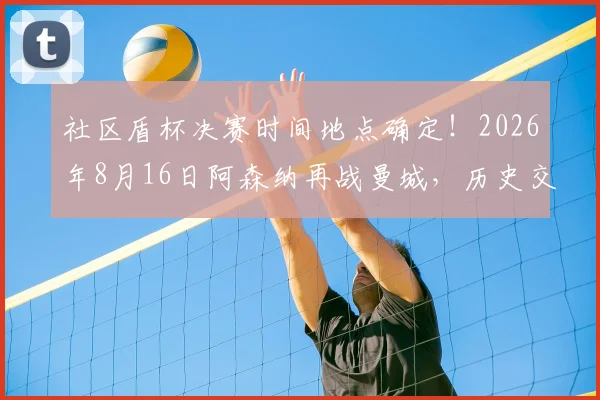 社区盾杯决赛时间地点确定！2026年8月16日阿森纳再战曼城，历史交锋与夺冠意义解读