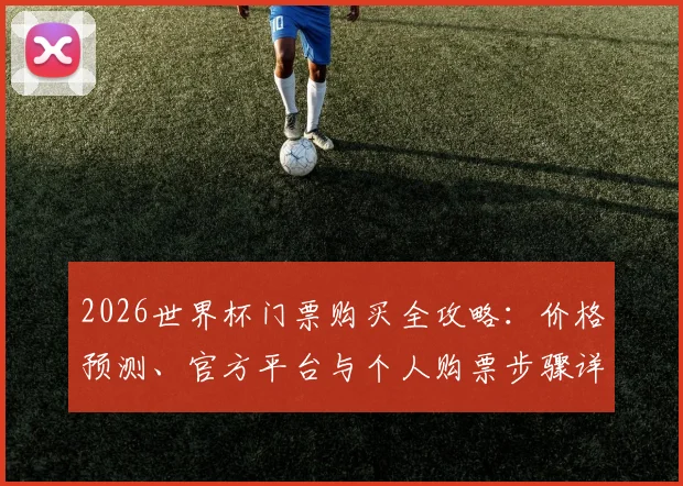 2026世界杯门票购买全攻略：价格预测、官方平台与个人购票步骤详解