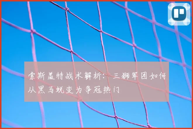 索斯盖特战术解析：三狮军团如何从黑马蜕变为争冠热门