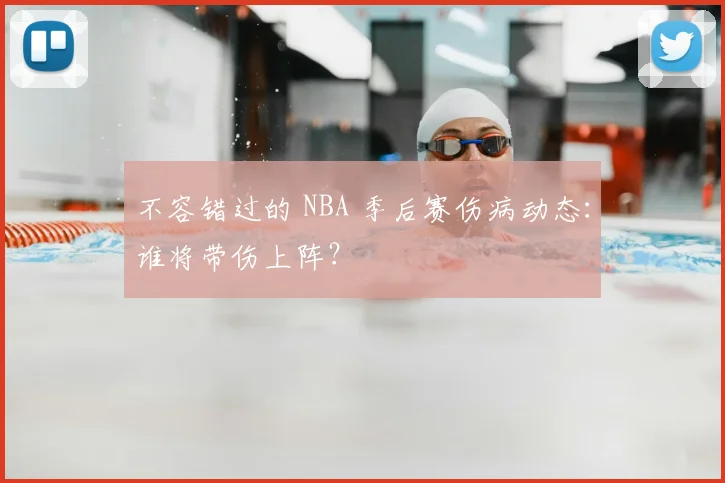 不容错过的 NBA 季后赛伤病动态：谁将带伤上阵？