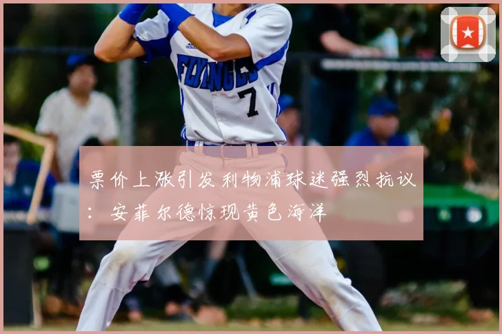 票价上涨引发利物浦球迷强烈抗议：安菲尔德惊现黄色海洋